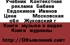 Учебник “Контекстная реклама“ Бабаев, Евдокимов, Иванов › Цена ­ 200 - Московская обл., Жуковский г. Книги, музыка и видео » Книги, журналы   
